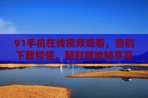 91手机在线视频观看，告别下载烦恼，随时随地畅享高清影视的便捷新体验