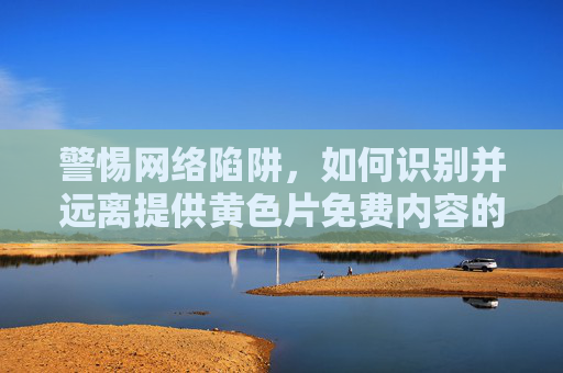 警惕网络陷阱，如何识别并远离提供黄色片免费内容的软件