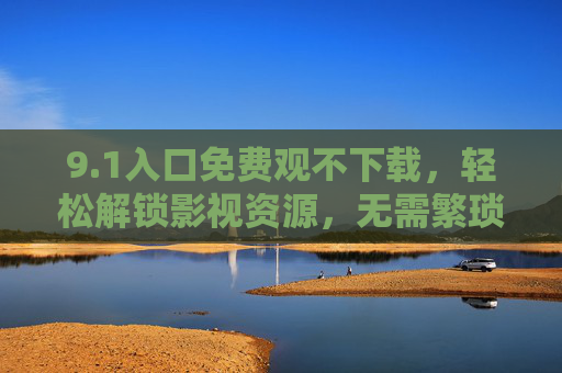 9.1入口免费观不下载，轻松解锁影视资源，无需繁琐下载的便捷之道