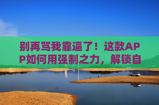 别再骂我靠逼了！这款APP如何用强制之力，解锁自律新可能？