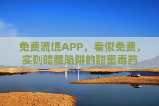 免费流氓APP，看似免费，实则暗藏陷阱的甜蜜毒药