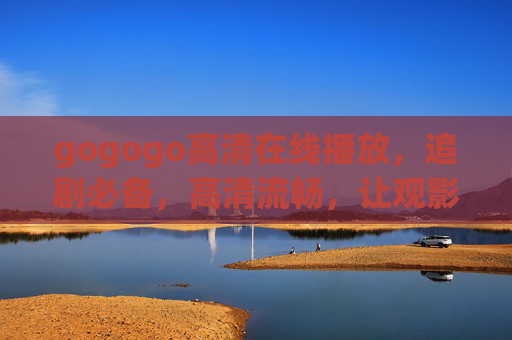 gogogo高清在线播放，追剧必备，高清流畅，让观影更愉悦