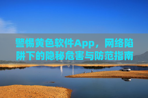 警惕黄色软件App，网络陷阱下的隐秘危害与防范指南