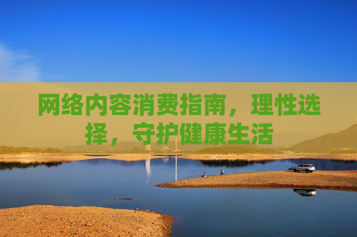 网络内容消费指南，理性选择，守护健康生活