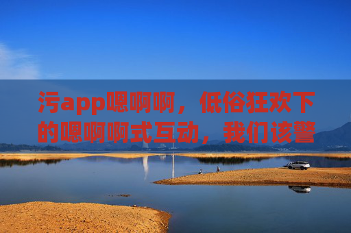 污app嗯啊啊，低俗狂欢下的嗯啊啊式互动，我们该警惕什么？
