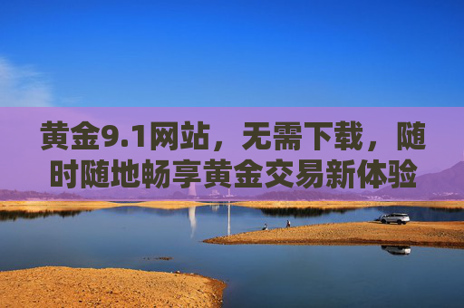 黄金9.1网站，无需下载，随时随地畅享黄金交易新体验