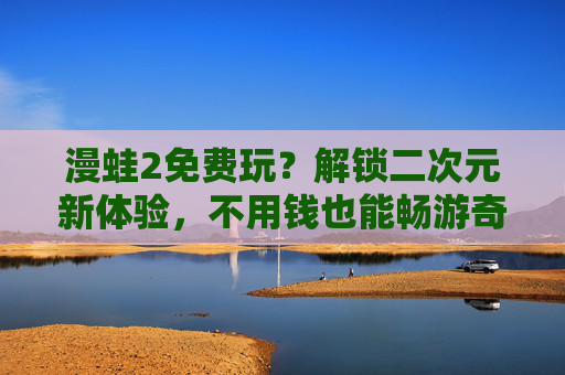 漫蛙2免费玩？解锁二次元新体验，不用钱也能畅游奇幻世界
