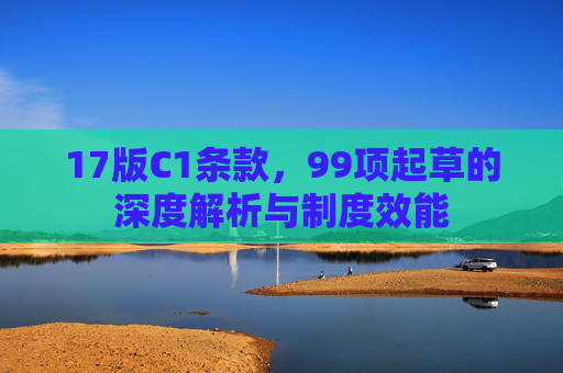 17版C1条款，99项起草的深度解析与制度效能