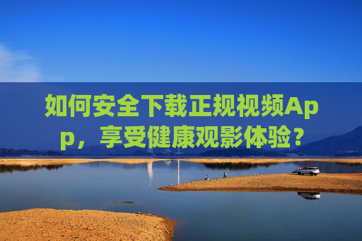 如何安全下载正规视频App，享受健康观影体验？