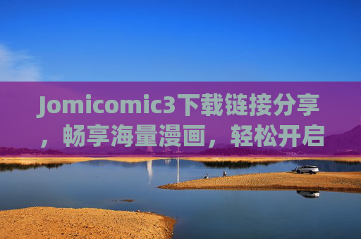 Jomicomic3下载链接分享，畅享海量漫画，轻松开启阅读之旅