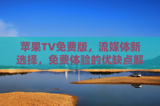 苹果TV免费版，流媒体新选择，免费体验的优缺点解析