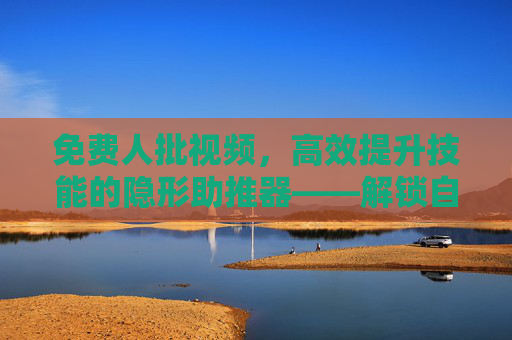 免费人批视频，高效提升技能的隐形助推器——解锁自我成长新路径