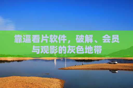 靠逼看片软件，破解、会员与观影的灰色地带