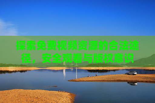 探索免费视频资源的合法途径，安全观看与版权意识