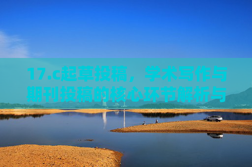17.c起草投稿，学术写作与期刊投稿的核心环节解析与优化策略