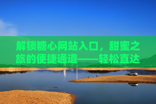 解锁糖心网站入口，甜蜜之旅的便捷通道——轻松直达你的糖心世界