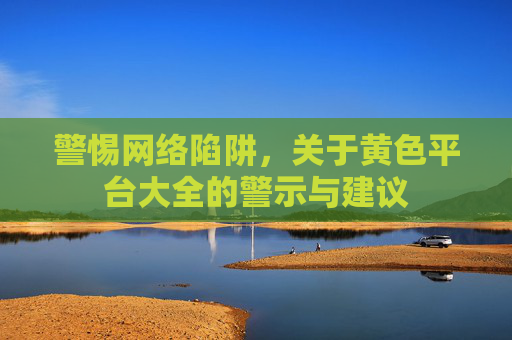 警惕网络陷阱，关于黄色平台大全的警示与建议