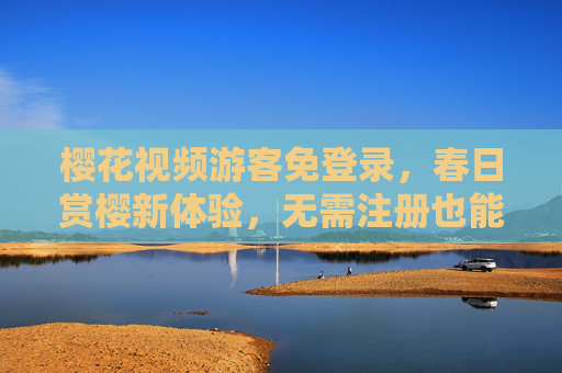 樱花视频游客免登录，春日赏樱新体验，无需注册也能尽享视觉盛宴