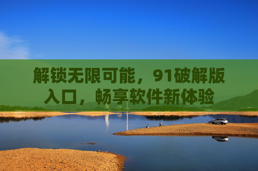 解锁无限可能，91破解版入口，畅享软件新体验