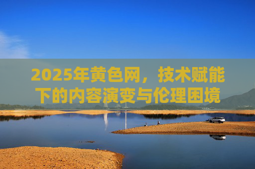 2025年黄色网，技术赋能下的内容演变与伦理困境