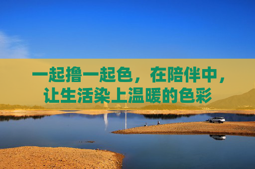 一起撸一起色，在陪伴中，让生活染上温暖的色彩