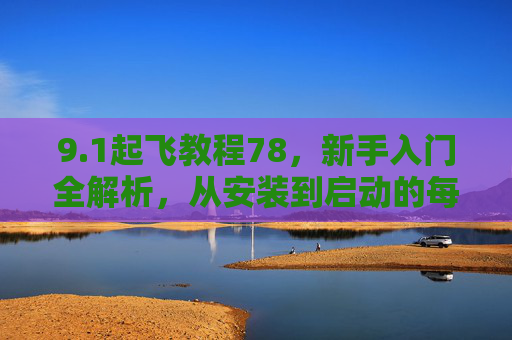 9.1起飞教程78，新手入门全解析，从安装到启动的每一步详解