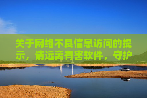 关于网络不良信息访问的提示，请远离有害软件，守护健康生活