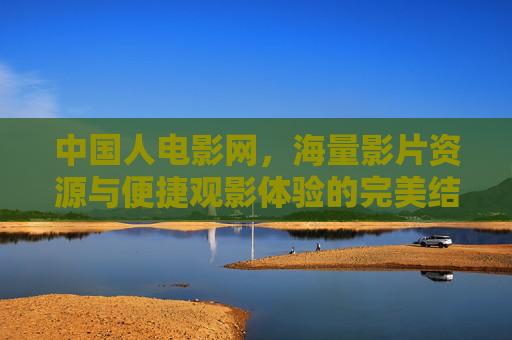 中国人电影网，海量影片资源与便捷观影体验的完美结合，成为电影爱好者的首选平台