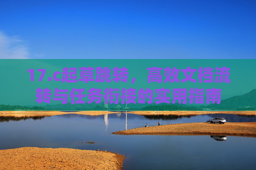 17.c起草跳转，高效文档流转与任务衔接的实用指南