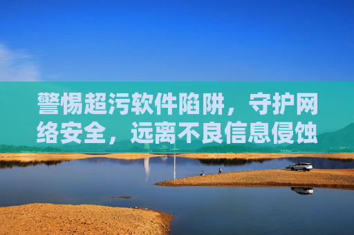 警惕超污软件陷阱，守护网络安全，远离不良信息侵蚀