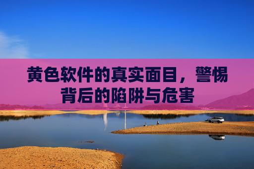 黄色软件的真实面目，警惕背后的陷阱与危害