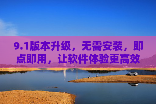 9.1版本升级，无需安装，即点即用，让软件体验更高效便捷