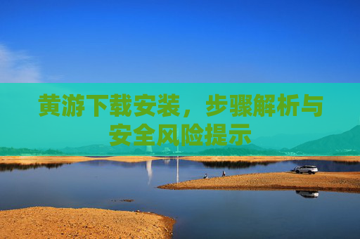 黄游下载安装，步骤解析与安全风险提示