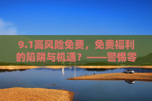 9.1高风险免费，免费福利的陷阱与机遇？——警惕零成本背后的高风险暗流