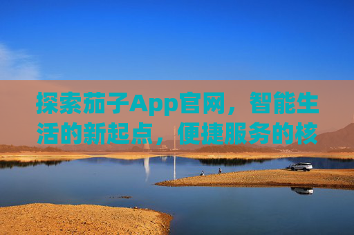 探索茄子App官网，智能生活的新起点，便捷服务的核心平台