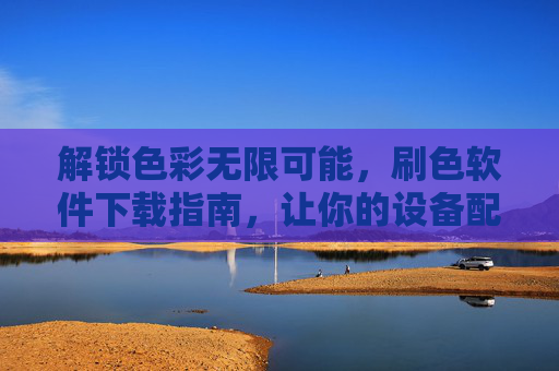 解锁色彩无限可能，刷色软件下载指南，让你的设备配色焕然一新