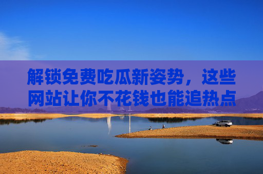 解锁免费吃瓜新姿势，这些网站让你不花钱也能追热点