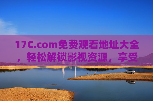 17C.com免费观看地址大全，轻松解锁影视资源，享受无广告观影体验