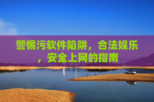警惕污软件陷阱，合法娱乐，安全上网的指南