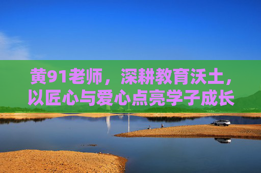 黄91老师，深耕教育沃土，以匠心与爱心点亮学子成长之路