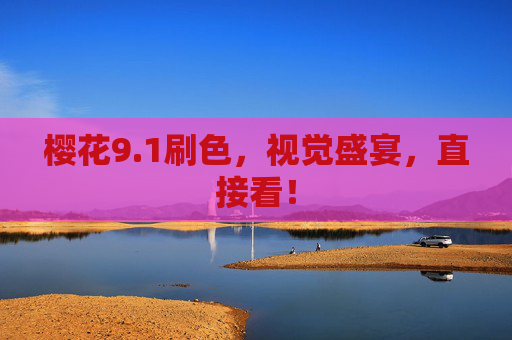 樱花9.1刷色，视觉盛宴，直接看！