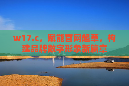 w17.c，赋能官网起草，构建品牌数字形象新篇章