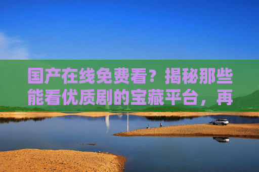 国产在线免费看？揭秘那些能看优质剧的宝藏平台，再也不用为付费发愁！