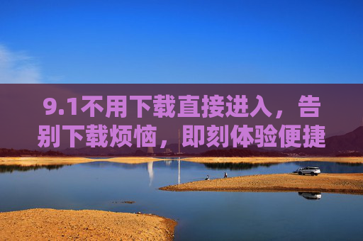 9.1不用下载直接进入，告别下载烦恼，即刻体验便捷新方式