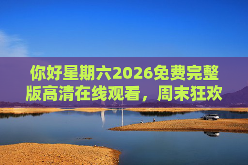 你好星期六2026免费完整版高清在线观看，周末狂欢的终极指南