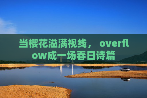 当樱花溢满视线， overflow成一场春日诗篇