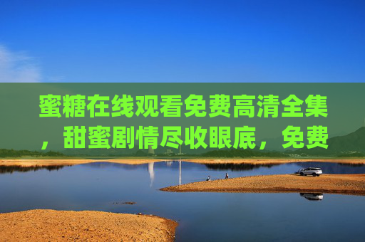 蜜糖在线观看免费高清全集，甜蜜剧情尽收眼底，免费资源轻松get！