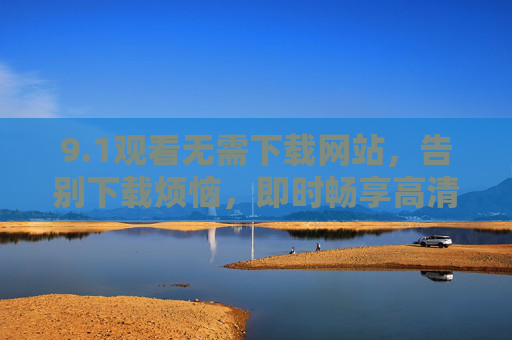 9.1观看无需下载网站，告别下载烦恼，即时畅享高清影视盛宴