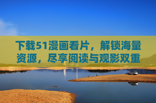 下载51漫画看片，解锁海量资源，尽享阅读与观影双重乐趣