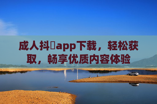成人抖抈app下载，轻松获取，畅享优质内容体验